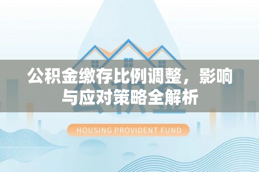 察右后旗公积金缴存比例调整，影响与应对策略全解析