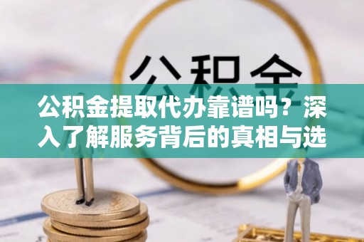 察右后旗公积金提取代办靠谱吗？深入了解服务背后的真相与选择指南