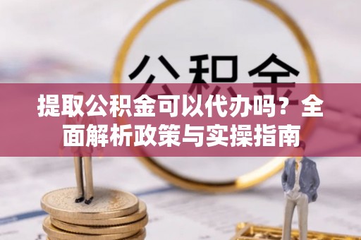 察右后旗提取公积金可以代办吗？全面解析政策与实操指南