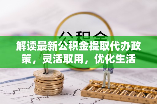 察右后旗解读最新公积金提取代办政策，灵活取用，优化生活