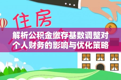 察右后旗解析公积金缴存基数调整对个人财务的影响与优化策略