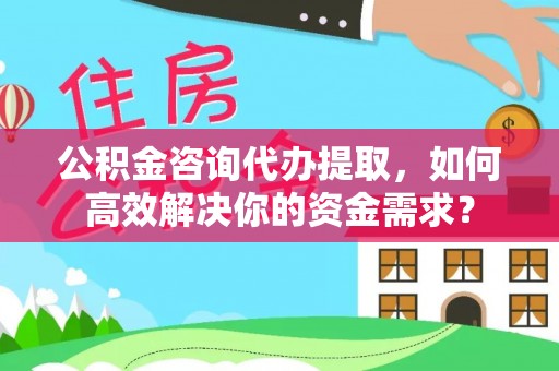 察右后旗公积金咨询代办提取，如何高效解决你的资金需求？