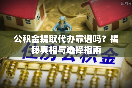 察右后旗公积金提取代办靠谱吗？揭秘真相与选择指南