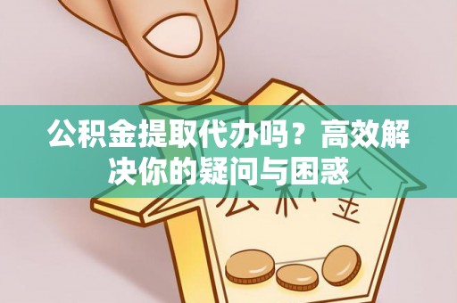察右后旗公积金提取代办吗？高效解决你的疑问与困惑