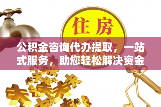 察右后旗公积金咨询代办提取，一站式服务，助您轻松解决资金难题