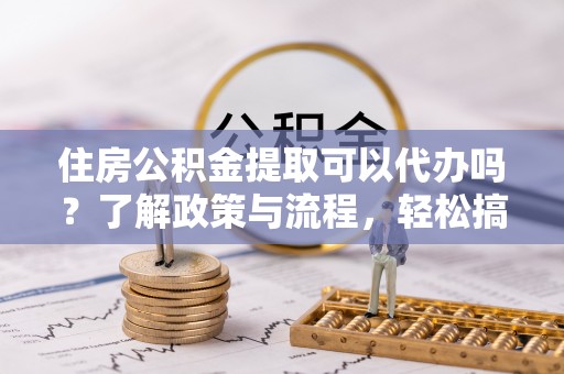 察右后旗住房公积金提取可以代办吗？了解政策与流程，轻松搞定公积金提取