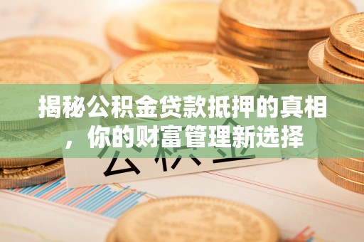 察右后旗揭秘公积金贷款抵押的真相，你的财富管理新选择
