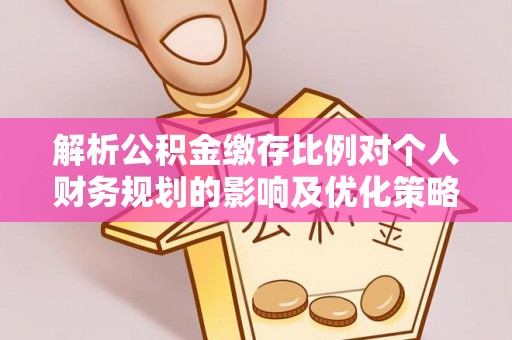 察右后旗解析公积金缴存比例对个人财务规划的影响及优化策略