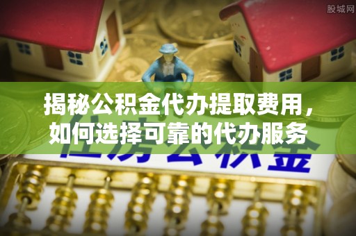 察右后旗揭秘公积金代办提取费用，如何选择可靠的代办服务