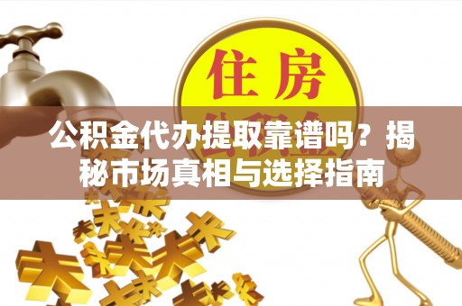 察右后旗公积金代办提取靠谱吗？揭秘市场真相与选择指南