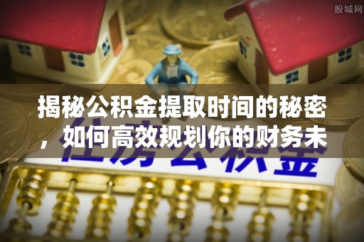 察右后旗揭秘公积金提取时间的秘密，如何高效规划你的财务未来