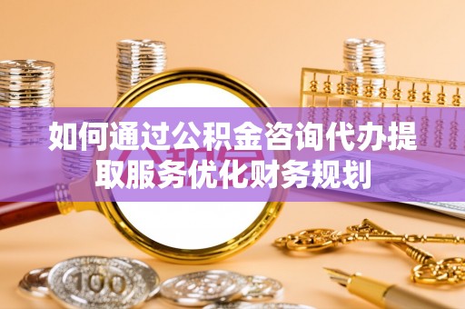 察右后旗如何通过公积金咨询代办提取服务优化财务规划