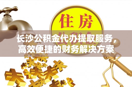 察右后旗长沙公积金代办提取服务，高效便捷的财务解决方案