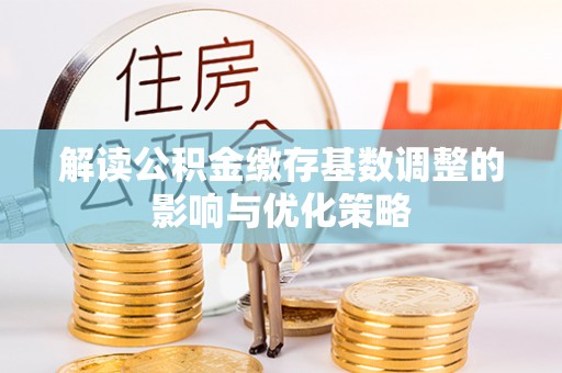 察右后旗解读公积金缴存基数调整的影响与优化策略