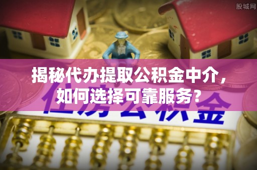 察右后旗揭秘代办提取公积金中介，如何选择可靠服务？