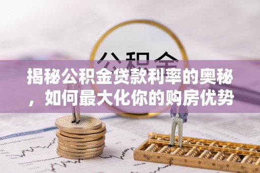 察右后旗揭秘公积金贷款利率的奥秘，如何最大化你的购房优势