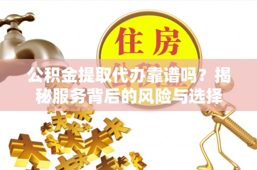 察右后旗公积金提取代办靠谱吗？揭秘服务背后的风险与选择