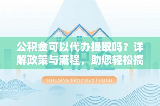 察右后旗公积金可以代办提取吗？详解政策与流程，助您轻松搞定！