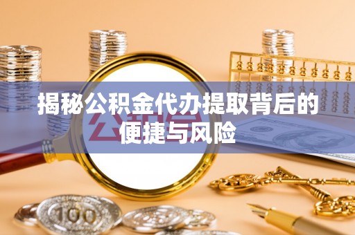 察右后旗揭秘公积金代办提取背后的便捷与风险