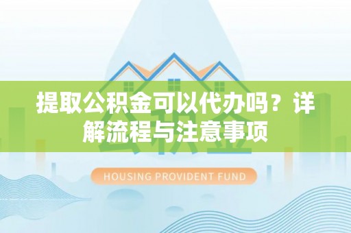 察右后旗提取公积金可以代办吗？详解流程与注意事项
