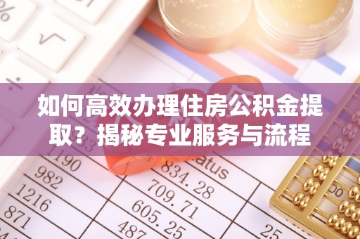 察右后旗如何高效办理住房公积金提取？揭秘专业服务与流程