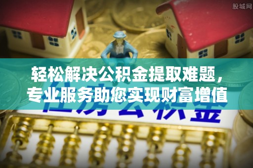 察右后旗轻松解决公积金提取难题，专业服务助您实现财富增值——代办公积金提取