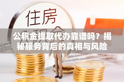 察右后旗公积金提取代办靠谱吗？揭秘服务背后的真相与风险