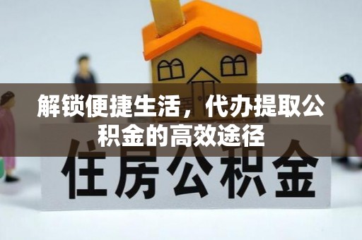 察右后旗解锁便捷生活，代办提取公积金的高效途径