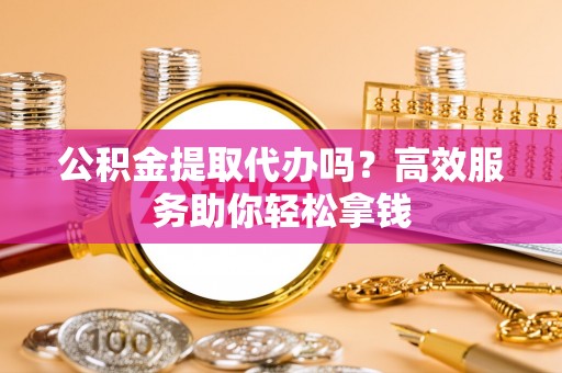 察右后旗公积金提取代办吗？高效服务助你轻松拿钱