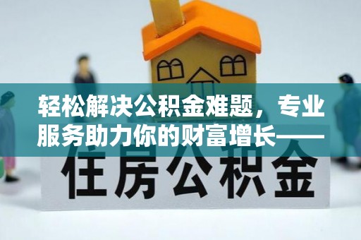 察右后旗轻松解决公积金难题，专业服务助力你的财富增长——代办公积金提取