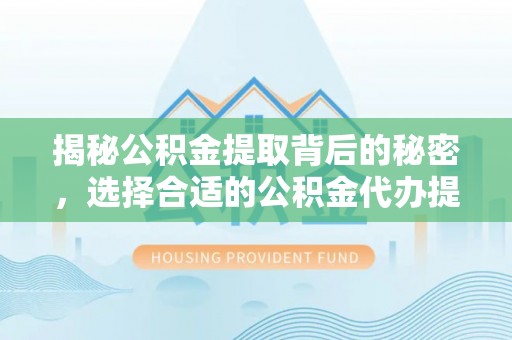 察右后旗揭秘公积金提取背后的秘密，选择合适的公积金代办提取公司是关键