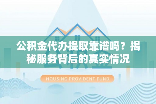 察右后旗公积金代办提取靠谱吗？揭秘服务背后的真实情况