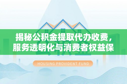 察右后旗揭秘公积金提取代办收费，服务透明化与消费者权益保障