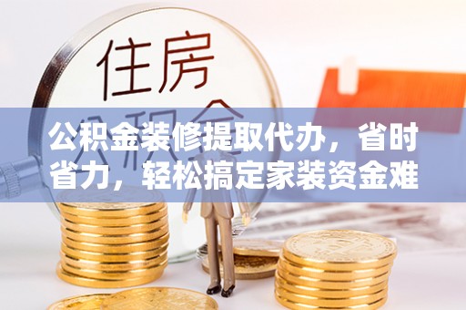 察右后旗公积金装修提取代办，省时省力，轻松搞定家装资金难题