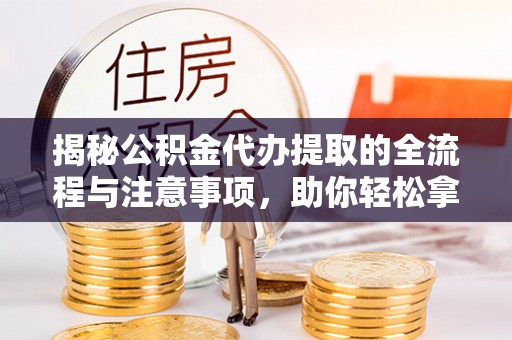 察右后旗揭秘公积金代办提取的全流程与注意事项，助你轻松拿回属于自己的钱