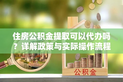察右后旗住房公积金提取可以代办吗？详解政策与实际操作流程