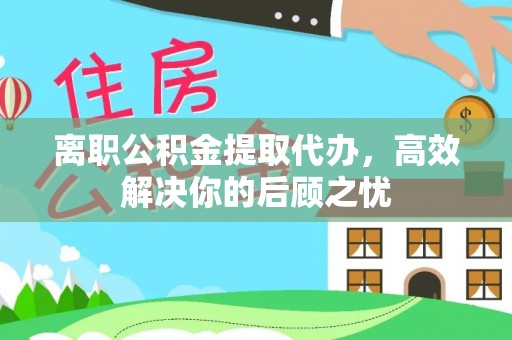 察右后旗离职公积金提取代办，高效解决你的后顾之忧