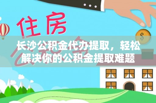 察右后旗长沙公积金代办提取，轻松解决你的公积金提取难题