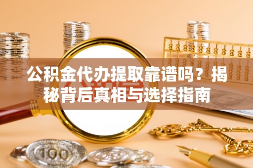 察右后旗公积金代办提取靠谱吗？揭秘背后真相与选择指南