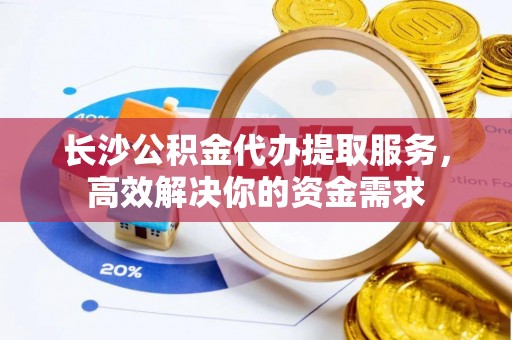 察右后旗长沙公积金代办提取服务，高效解决你的资金需求