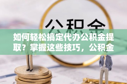 察右后旗如何轻松搞定代办公积金提取？掌握这些技巧，公积金到手不是梦！
