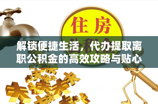 察右后旗解锁便捷生活，代办提取离职公积金的高效攻略与贴心建议