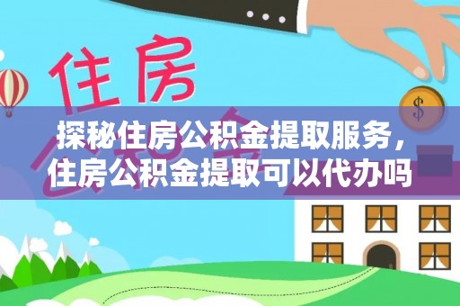 察右后旗探秘住房公积金提取服务，住房公积金提取可以代办吗的全方位解析