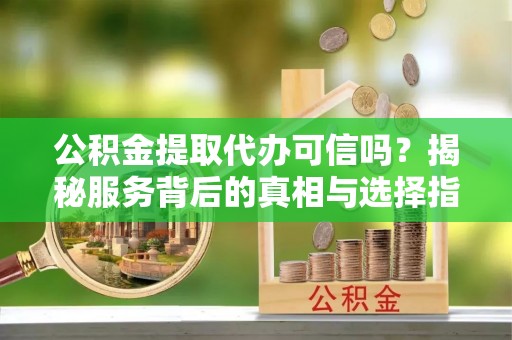 察右后旗公积金提取代办可信吗？揭秘服务背后的真相与选择指南