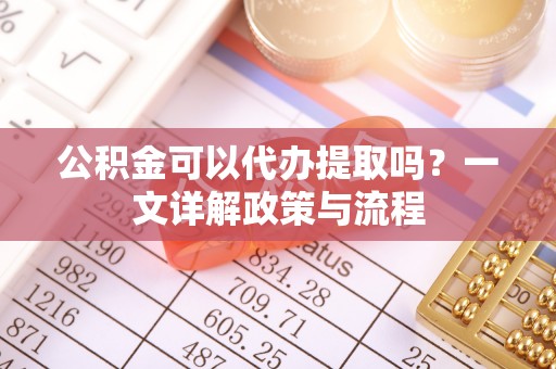 察右后旗公积金可以代办提取吗？一文详解政策与流程