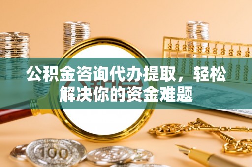 察右后旗公积金咨询代办提取，轻松解决你的资金难题