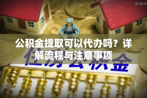 察右后旗公积金提取可以代办吗？详解流程与注意事项