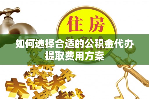 察右后旗如何选择合适的公积金代办提取费用方案