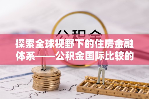 察右后旗探索全球视野下的住房金融体系——公积金国际比较的深度解析