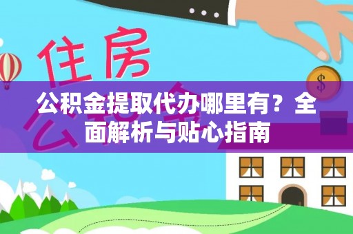 察右后旗公积金提取代办哪里有？全面解析与贴心指南